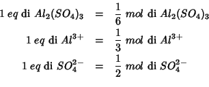 \begin{eqnarray*}
1\;eq\ \mbox{di}\ Al_2(SO_4)_3&=&\frac{1}{6}\;mol\ \mbox{di}\ ...
...\mbox{di}\ SO_4^{2-}&=&\frac{1}{2}\;mol\ \mbox{di}\ SO_4^{2-}\\
\end{eqnarray*}