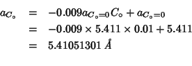 \begin{eqnarray*}
a_{C_\circ}&=&-0.009a_{C_\circ=0}C_\circ+a_{C_\circ=0}\\
&=&-...
...mes5.411\times0.01+5.411\\
&=&5.41051301\;\mbox{{\it {}\AA}}\\
\end{eqnarray*}