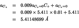 \begin{eqnarray*}
a_{C_\circ}&=&0.009a_{C_\circ=0}C_\circ+a_{C_\circ=0}\\
&=&0....
...mes5.411\times0.01+5.411\\
&=&5.41148699\;\mbox{{\it {}\AA}}\\
\end{eqnarray*}